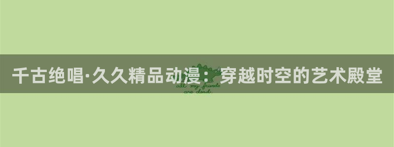 age动漫软件下载：千古绝唱·久久精品动漫：穿越时空的艺术殿堂