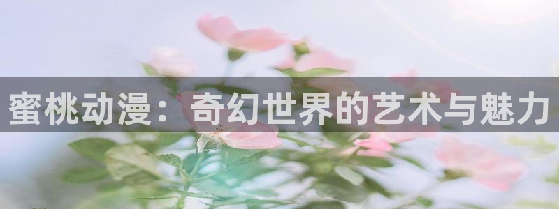 怎么下载age动漫：蜜桃动漫：奇幻世界的艺术与魅力