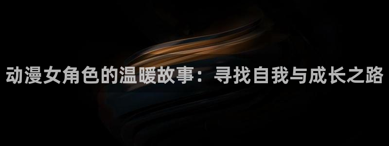 age动漫最新网址：动漫女角色的温暖故事：寻找自我与成长之路