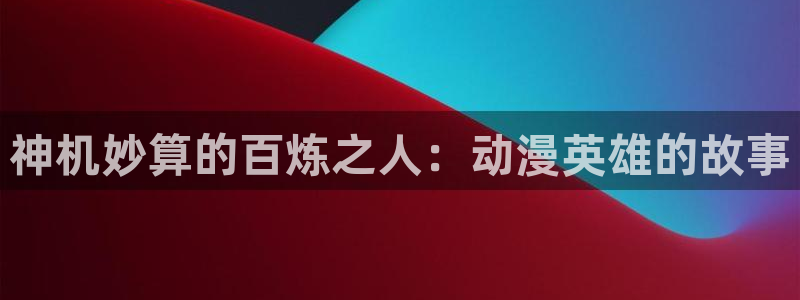 age动漫官_方：神机妙算的百炼之人：动漫英雄的故事