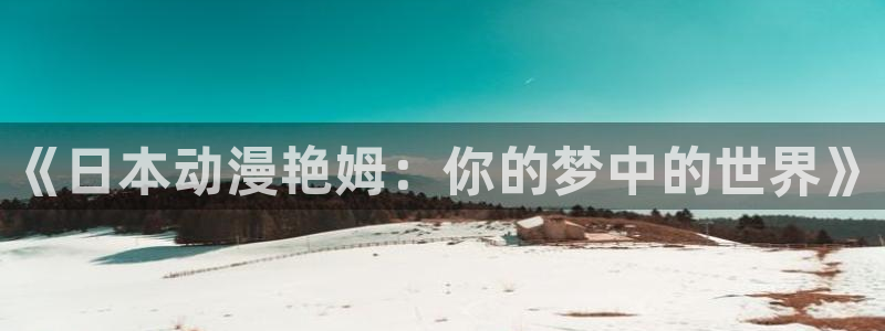 age动漫官方限时放送登录.官方游戏.org：《日本动漫艳姆：你的梦中的世界》
