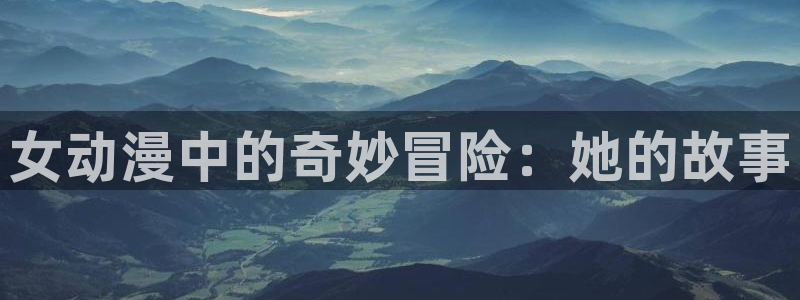 age动漫免费看：女动漫中的奇妙冒险：她的故事